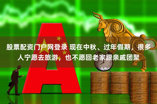 股票配资门户网登录 现在中秋、过年假期，很多人宁愿去旅游，也不愿回老家跟亲戚团聚