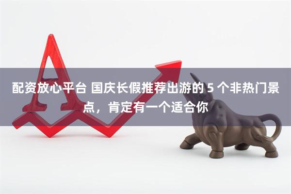 配资放心平台 国庆长假推荐出游的５个非热门景点，肯定有一个适合你