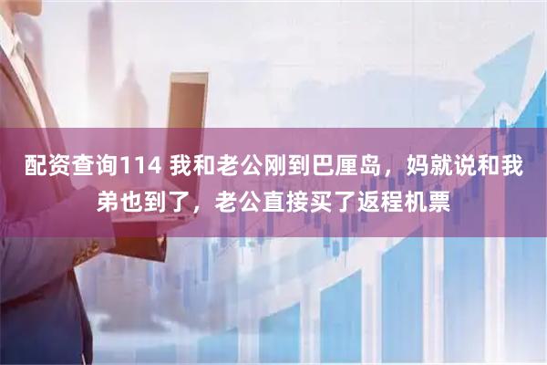 配资查询114 我和老公刚到巴厘岛，妈就说和我弟也到了，老公直接买了返程机票