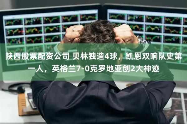 陕西股票配资公司 贝林独造4球，凯恩双响队史第一人，英格兰7-0克罗地亚创2大神迹