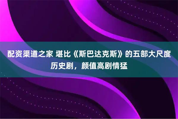 配资渠道之家 堪比《斯巴达克斯》的五部大尺度历史剧，颜值高剧情猛